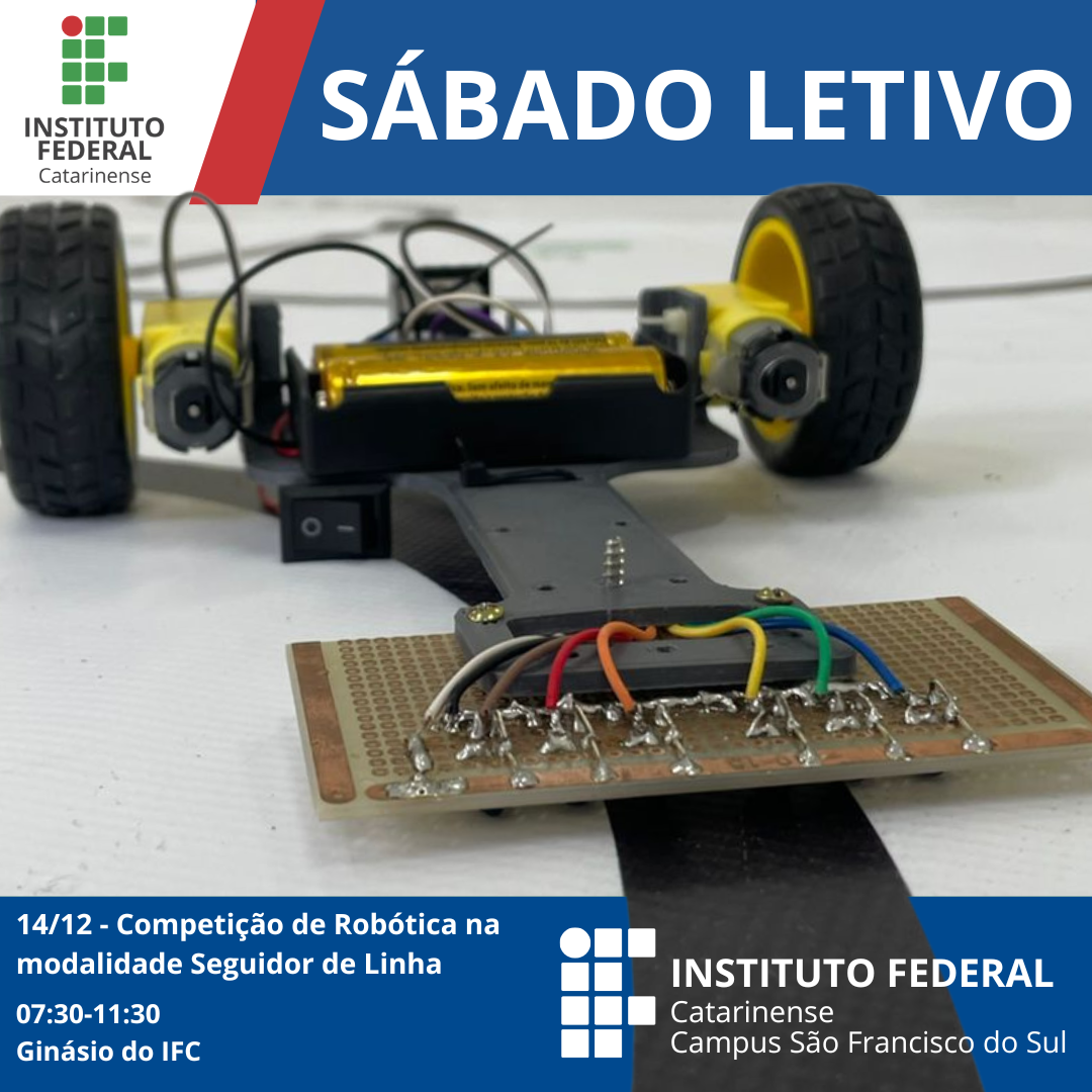 A imagem é um pôster promocional para um evento no Instituto Federal Catarinense, Campus São Francisco do Sul. O foco principal da imagem é um pequeno carro robótico com um módulo seguidor de linha, que faz parte de uma competição. O carro está mostrado em uma pista, com componentes eletrônicos e fiação visíveis. O pôster inclui o seguinte texto: SÁBADO LETIVO 14/12 - Competição de Carrinho de Robótica na modalidade seguidor de linha 07:30-11:30 Ginásio do IFC INSTITUTO FEDERAL Catarinense Campus São Francisco do Sul