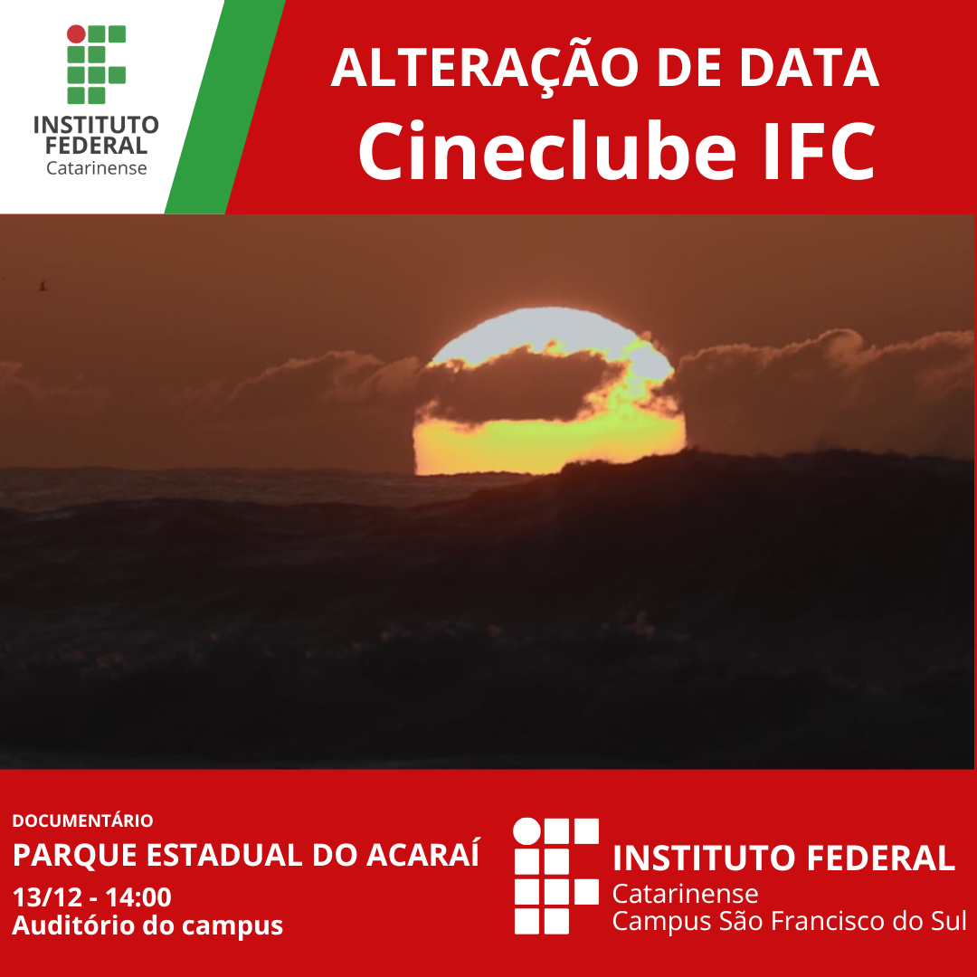A imagem é um cartaz do Instituto Federal Catarinense com destaque para a alteração de data de uma sessão do Cineclube IFC. A parte superior da imagem tem um fundo vermelho com a seguinte mensagem em letras brancas: "ALTERAÇÃO DE DATA - Cineclube IFC". No canto superior esquerdo, está o logotipo do Instituto Federal Catarinense, que consiste em quadrados verdes e vermelhos formando a sigla "IF" ao lado do nome da instituição. A parte central da imagem exibe uma fotografia de um pôr do sol, com o sol parcialmente escondido por nuvens e refletindo no mar, que apresenta ondas visíveis. Na parte inferior, em um fundo vermelho, aparecem os seguintes textos em letras brancas: "DOCUMENTÁRIO: PARQUE ESTADUAL DO ACARAÍ" "13/12 - 14:00" "Auditório do campus" No canto inferior direito, o logotipo do Instituto Federal Catarinense se repete, com o texto "Campus São Francisco do Sul"