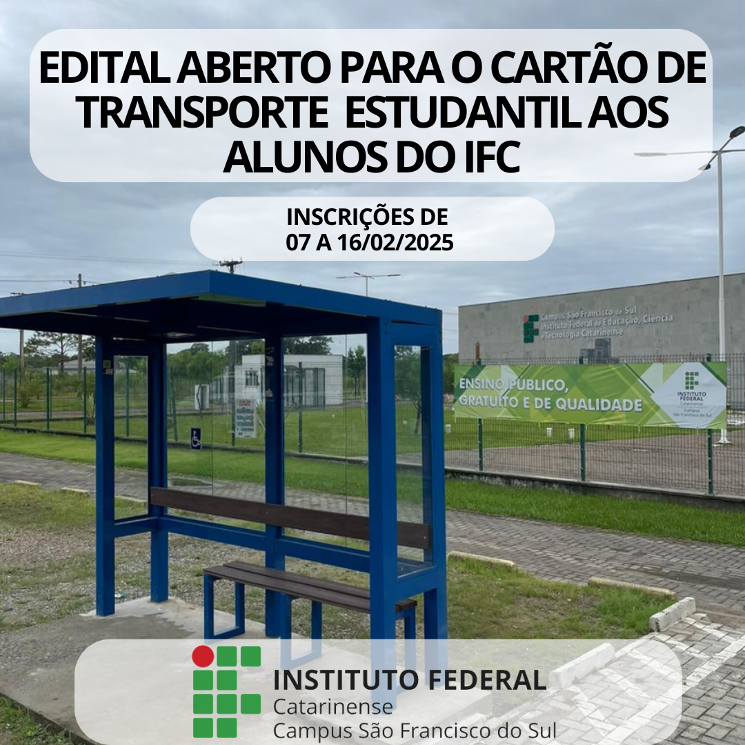 A imagem mostra um ponto de ônibus com estrutura de metal na cor azul e laterais de vidro transparente. O ponto possui um banco de madeira com encosto e um banco adicional menor. Atrás do ponto há a grade do IFC Campus São Francisco do sul com um banner verde com a frase destacada: "Ensino público, gratuito e de qualidade" e o logo do IFC Campus São Francisco do Sul. Ao fundo, há uma área gramada e, ao longe, há a fachada do prédio onde há a logotipo em formato grande do Instituto Federal Catarinense - Campus São Francisco do Sul. Na parte superior da imagem, há um texto grande e em destaque que diz: "Edital aberto para o cartão de transporte estudantil aos alunos do IFC ". Logo abaixo, está descrito o período de inscrições de 07/02/2025 a 16/02/2025. Na parte inferior, há logo do Instituto Federal Catarinense Campus São Francisco do Sul.