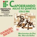 Imagem quadrada com fundo bege claro, promovendo aulas de capoeira no Instituto Federal Catarinense – Campus São Francisco do Sul. No canto superior esquerdo está o logotipo do Instituto Federal, composto por quadrados verdes e um círculo vermelho, seguido do texto: "INSTITUTO FEDERAL Catarinense Campus São Francisco do Sul" Ao centro, em letras grandes e verdes, lê-se: "Capoeirando" Logo abaixo, em verde e azul, está escrito: "Aulas às quartas 17h e 19h" Na parte inferior esquerda, em letras vermelhas inclinadas, está o aviso: "INSCRIÇÕES ABERTAS" Ao centro da imagem há uma ilustração em estilo artístico que mostra dois capoeiristas em ação em um cenário urbano. Um está realizando um movimento no ar, enquanto o outro está inclinado para frente, ambos em meio a um jogo de capoeira. Na parte inferior direita da imagem, em verde, está escrito: "Movimentos da Ilha Me. Marcelo Bolha"