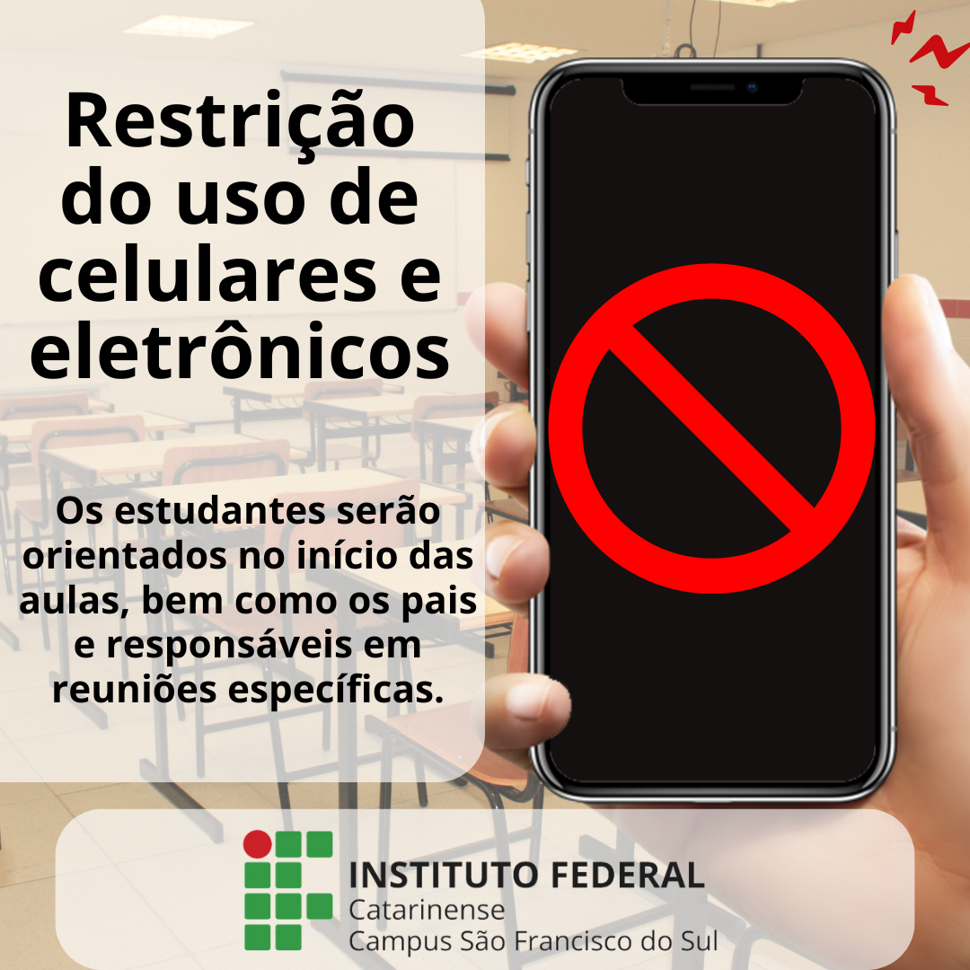 A imagem tem como fundo uma sala de aula desfocada. No primeiro plano, há uma mão segurando um celular, cuja tela exibe um ícone de proibição vermelho. Acima, um alerta em letras grandes diz: "Restrição do uso de celulares e eletrônicos". Abaixo, há um texto informativo que diz: "Os estudantes serão orientados no início das aulas, bem como os pais e responsáveis em reuniões específicas.". No canto inferior, há novamente o logotipo do Instituto Federal Catarinense – Campus São Francisco do Sul.