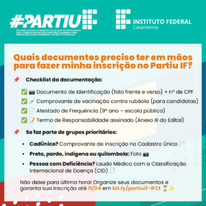 A imagem tem um fundo colorido com tons de verde, azul e detalhes em vermelho e amarelo. No topo, há o logo do programa #Partiu IF, acompanhado do logotipo do Instituto Federal Catarinense. O título em destaque, em laranja, pergunta: "Quais documentos preciso ter em mãos para fazer minha inscrição no Partiu IF?". Abaixo, há uma lista de documentos necessários, indicada pelo título "Checklist da documentação", seguida de ícones ilustrativos para cada item. Os documentos listados incluem: ✅ Documento de Identificação (foto frente e verso) + CPF ✅ Comprovante de vacinação contra rubéola (para candidatas) ✅ Atestado de Frequência (9º ano – escola pública) ✅ Termo de Responsabilidade assinado (Anexo III do Edital) Na sequência, há um aviso para aqueles que pertencem a grupos prioritários, como inscritos no CadÚnico, pessoas negras, indígenas ou quilombolas (que precisam apresentar foto), e pessoas com deficiência (que devem fornecer um laudo médico com o CID). No final, há um alerta em negrito para não deixar a inscrição para a última hora, destacando que o prazo final é 11 de abril, com o link para inscrição: bit.ly/partiuif-IFC.