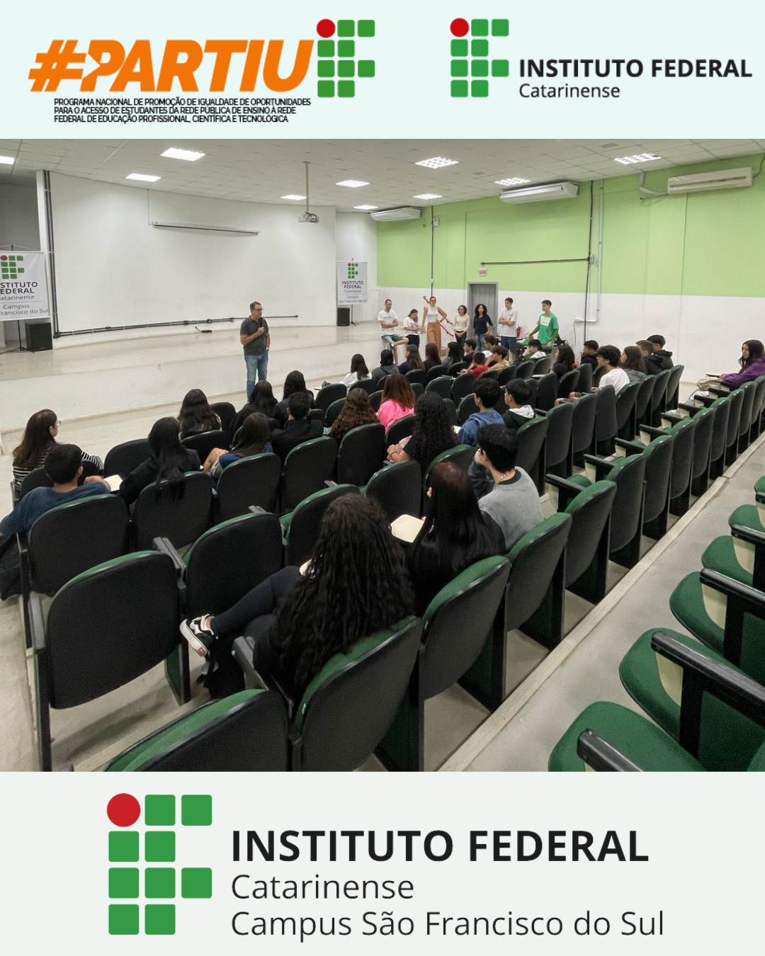 A imagem mostra o auditório do Instituto Federal Catarinense – Campus São Francisco do Sul, há estudantes sentados em cadeiras verdes, assistindo a fala do Diretor do campus, um homem que está em pé em frente ao centro do palco, falando ao microfone. Ao fundo há outros servidores e colaboradores do Partiu IF do campus de pé alinhados. As paredes do auditório são pintadas de verde-claro e branco, e o teto é composto por painéis com luminárias embutidas. Há dois banners com o logotipo do Instituto Federal Campus São Francisco do Sul posicionados nas laterais do palco. Na parte superior da imagem, há uma faixa gráfica com os logotipos do programa #PARTIUIF – Programa Nacional de Promoção de Igualdade de Oportunidades para Acesso de Estudantes da Rede Pública de Ensino à Rede Federal de Educação Profissional, Científica e Tecnológica – e o logotipo do Instituto Federal Catarinense. Na parte inferior da imagem, aparece o logotipo do Instituto Federal Catarinense, Campus São Francisco do Sul.