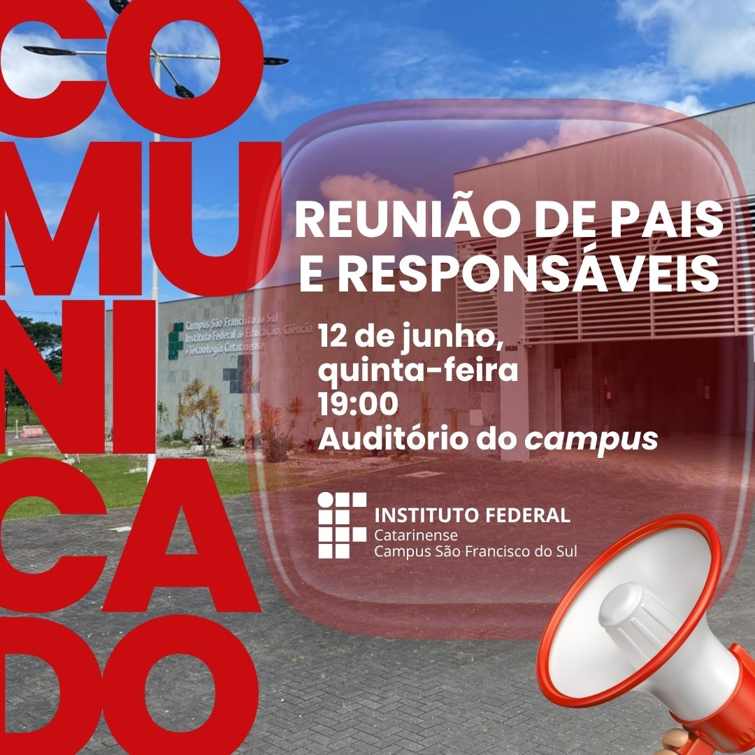 Imagem digital retangular em formato quadrado, com fundo fotográfico colorido do prédio principal do Instituto Federal Catarinense – Campus São Francisco do Sul. O céu está azul com algumas nuvens, e a fachada do prédio tem paredes em tons de cinza claro com o nome do campus escrito ao fundo. A foto foi tirada em frente à entrada principal, sobre calçada de blocos cinzas, com grama verde nas laterais. Em primeiro plano, à esquerda da imagem, a palavra "COMUNICADO" aparece escrita em letras maiúsculas vermelhas, ocupando toda a altura da imagem, distribuída na vertical e parcialmente sobreposta à foto do prédio. No lado direito da imagem, há um balão translúcido em tom de vermelho, dentro do qual estão as informações do evento, com texto branco e em destaque: REUNIÃO DE PAIS E RESPONSÁVEIS 12 de junho, quinta-feira 19:00 Auditório do campus Abaixo do texto, está o logotipo do Instituto Federal Catarinense Campus São Francisco do Sul No canto inferior direito da imagem há uma ilustração de um megafone nas cores branco e vermelho.