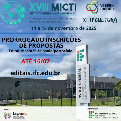 Card digital quadrado, com fundo composto por uma fotografia da fachada do Instituto Federal Catarinense – Campus São Francisco do Sul, onde aparecem o prédio principal e uma placa vertical com o logotipo do instituto. O céu está parcialmente nublado. Na parte superior esquerda, há a identidade visual do evento com o título: "XVIII MICTI Instituto Federal Catarinense – IFC Mostra Nacional de Iniciação Científica e Tecnológica Interdisciplinar" Logo abaixo, em letras menores: "11 a 13 de novembro de 2025" À direita, estão os logotipos dos eventos associados: VII EPROMUNDO (acima à direita) XI IFCultura (logo abaixo) No centro da imagem, em destaque sobre um fundo levemente esfumado para contraste, está o texto: "PRORROGADO INSCRIÇÕES DE PROPOSTAS Edital Nº 5/2025 de apoio/patrocínio" Em vermelho, a nova data limite: "ATÉ 16/07" Logo abaixo, o endereço do site para mais informações: "editais.ifc.edu.br" Na parte inferior esquerda, está o logotipo da FAPESC (Fundação de Amparo à Pesquisa e Inovação do Estado de Santa Catarina), com a palavra "Apoio:" acima. No canto inferior direito, está o logotipo do Instituto Federal Catarinense e o texto: "Organização: Instituto Federal Catarinense – Campus São Francisco do Sul"