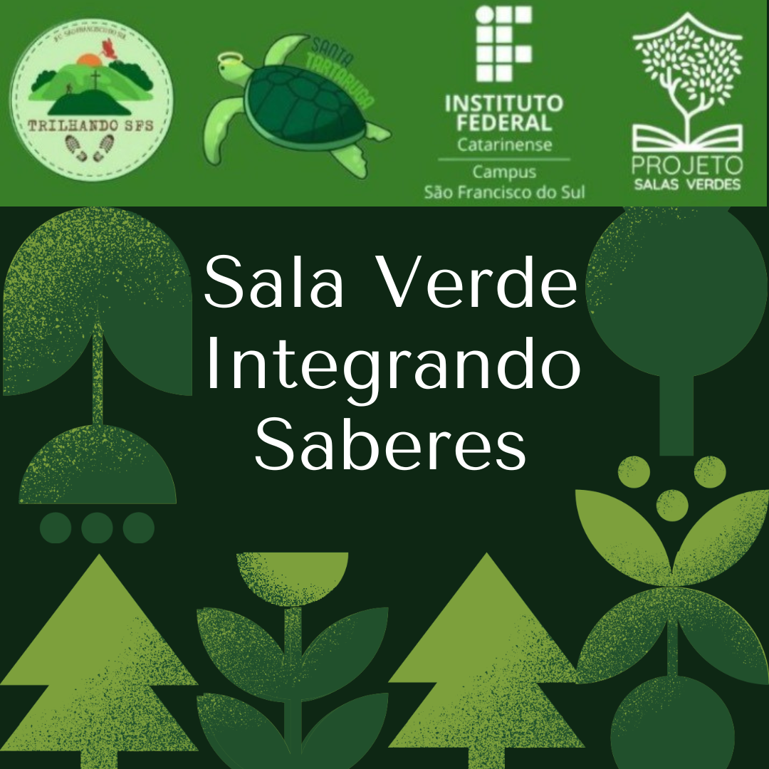 Imagem quadrada com fundo verde escuro e elementos gráficos estilizados de plantas nas bordas inferiores e laterais. No centro da imagem, em letras brancas e com fonte simples, está escrito: "Sala Verde Integrando Saberes". Na parte superior da imagem, sobre uma faixa verde mais clara, aparecem quatro logotipos, da esquerda para a direita: Logotipo do projeto Trilhando SFS – com ilustração de uma trilha, árvores e o sol, dentro de um círculo; Logotipo do projeto Santa Tartaruga – representado por uma tartaruga verde com o nome do projeto escrito sobre o casco; Logotipo do Instituto Federal Catarinense – Campus São Francisco do Sul – com o símbolo institucional composto por quadrados brancos e texto em branco abaixo; Logotipo do Projeto Salas Verdes – composto por uma árvore saindo de um livro aberto, também em branco.