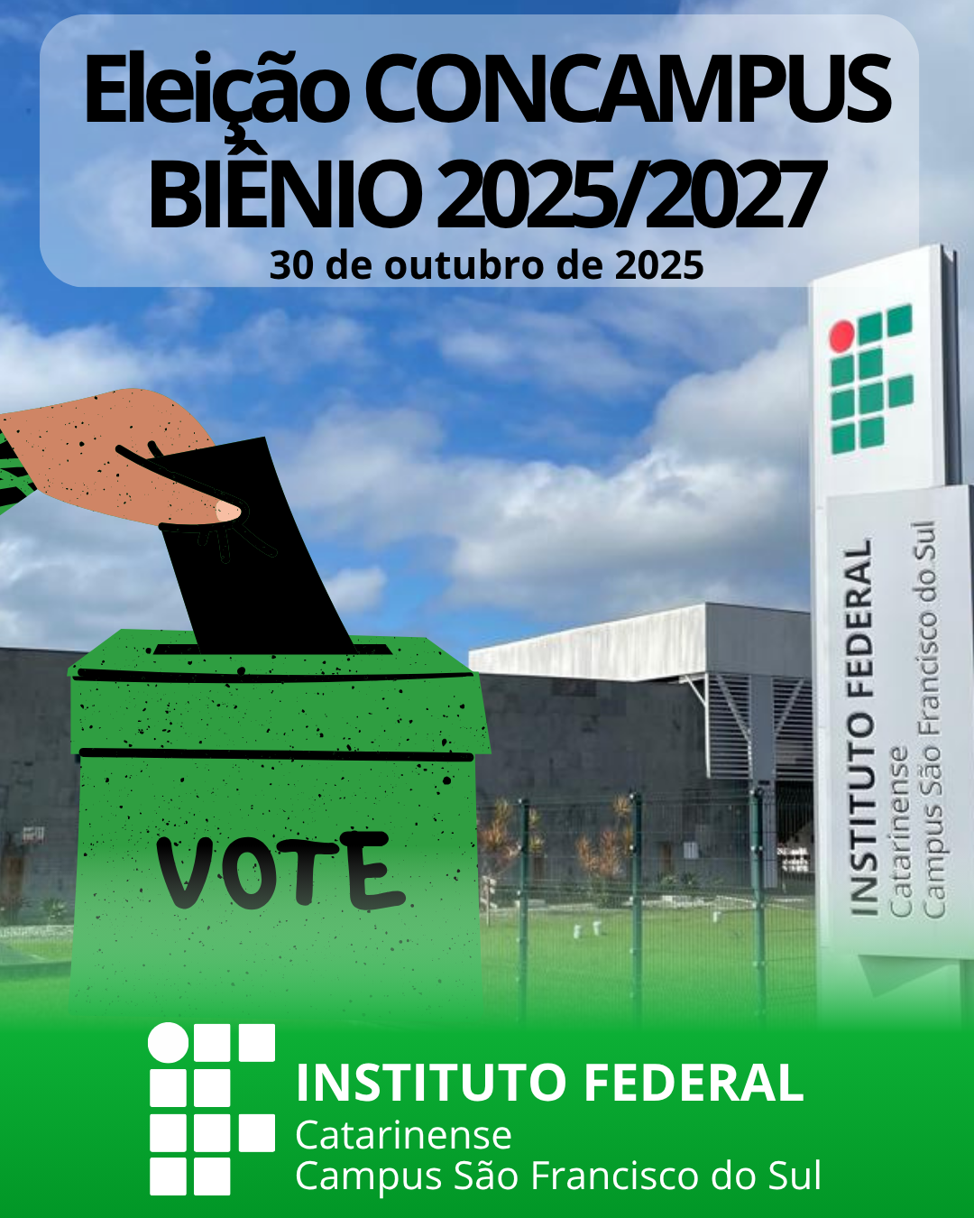 Arte digital com fundo fotográfico mostrando o prédio do Instituto Federal Catarinense – Campus São Francisco do Sul, sob um céu azul com nuvens claras. No canto direito da imagem, aparece o totem branco com o logotipo do Instituto Federal e o nome do campus. No primeiro plano, à esquerda, há uma ilustração de uma mão depositando um envelope preto em uma urna verde com a palavra “VOTE” escrita em letras maiúsculas pretas. Na parte superior da imagem, em letras grandes e pretas, está o texto: “Eleição CONCAMPUS BIÊNIO 2025/2027”. Abaixo, em fonte menor: “30 de outubro de 2025”. Na parte inferior, sobre uma faixa verde, está o logotipo do Instituto Federal Catarinense campus São Francisco do Sul.