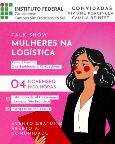 Card digital de divulgação do evento “Talk Show Mulheres na Logística”. Na parte superior, há o logotipo do Instituto Federal Catarinense – Campus São Francisco do Sul à esquerda, e à direita, o texto “Convidadas: Viviane Porcinula e Camila Reinert”. Abaixo, sobre um fundo em tons de rosa, está o título em letras brancas: “Talk Show Mulheres na Logística”, seguido do subtítulo em uma caixa lilás: “Tema: Desafios, Oportunidades e Perspectivas.” Mais abaixo, em destaque, o texto: “04 de novembro, 19:00 horas” Local: Instituto Federal Catarinense – Campus São Francisco Inscrições no link abaixo Na parte inferior, lê-se: “Evento gratuito aberto à comunidade.” À direita da arte, há uma ilustração de uma mulher de pele clara, cabelos pretos e lisos, lábios vermelhos e bochechas rosadas. Ela usa um blazer preto sobre blusa branca e segura uma pasta vermelha.