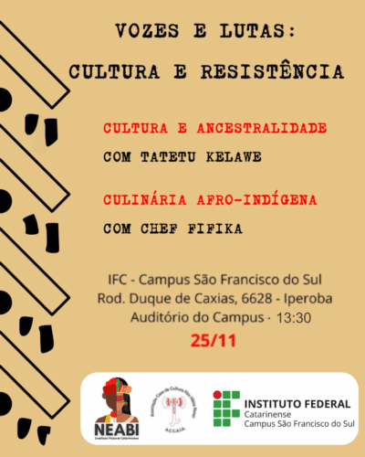 Cartaz em fundo bege com padrões gráficos pretos inspirados em arte afro-diaspórica posicionados nas laterais esquerda da imagem. No topo, em letras pretas com estilo datilografado, lê-se: “Vozes e Lutas: Cultura e Resistência”. Logo abaixo, em vermelho, está o título “Cultura e Ancestralidade – com Tatetu Kelawe” e, depois, “Culinária Afro-Indígena – com Chef Fifika”. Na parte inferior, em texto centralizado, constam as informações do evento: “IFC – Campus São Francisco do Sul, Rod. Duque de Caxias, 6628 – Iperoba, Auditório do Campus – 13h30. 25/11”. Na base do cartaz aparecem três logotipos: o do NEABI (com ilustração de pessoa indígena), o da Casa de Cultura Afro-brasileira ACCAAB e o do Instituto Federal Catarinense – Campus São Francisco do Sul.