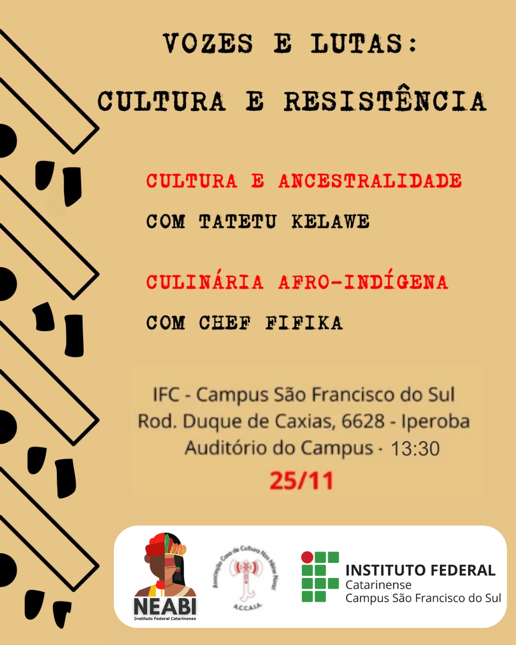 Cartaz em fundo bege com padrões gráficos pretos inspirados em arte afro-diaspórica posicionados nas laterais esquerda da imagem. No topo, em letras pretas com estilo datilografado, lê-se: “Vozes e Lutas: Cultura e Resistência”. Logo abaixo, em vermelho, está o título “Cultura e Ancestralidade – com Tatetu Kelawe” e, depois, “Culinária Afro-Indígena – com Chef Fifika”. Na parte inferior, em texto centralizado, constam as informações do evento: “IFC – Campus São Francisco do Sul, Rod. Duque de Caxias, 6628 – Iperoba, Auditório do Campus – 13h30. 25/11”. Na base do cartaz aparecem três logotipos: o do NEABI (com ilustração de pessoa indígena), o da Casa de Cultura Afro-brasileira ACCAAB e o do Instituto Federal Catarinense – Campus São Francisco do Sul.