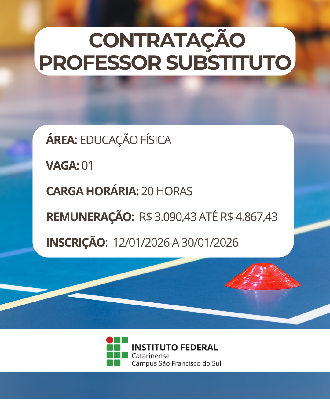 magem institucional em formato vertical. Ao fundo, há uma quadra esportiva coberta, com piso azul e marcações brancas e amarelas. Sobre o piso, à direita, aparece um cone esportivo pequeno, na cor vermelha. O fundo está levemente desfocado, sugerindo um ambiente de prática esportiva. Na parte superior da imagem, em um retângulo branco com bordas arredondadas, está escrito em letras grandes e escuras: “Contratação Professor Substituto”. No centro da imagem, outro quadro branco apresenta as informações do edital. O texto diz: “Área: Educação Física”. Abaixo, “Vaga: 01”. Em seguida, “Carga horária: 20 horas”. Logo após, “Remuneração: R$ 3.090,43 até R$ 4.867,43”. E, por fim, “Inscrição: 12/01/2026 a 30/01/2026”. Na parte inferior da imagem aparece o logotipo do Instituto Federal Catarinense, acompanhado do texto “Instituto Federal Catarinense – Campus São Francisco do Sul”.